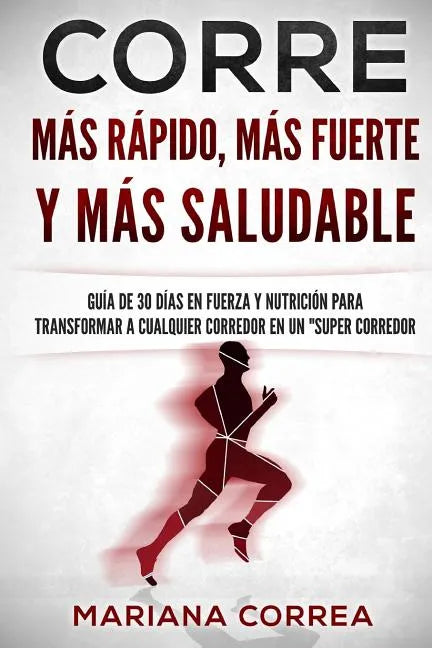CORRE Mas Rapido, Mas Fuerte y Mas Saludable: GUIA DE 30 DIAS EN FUERZA y NUTRICION PARA TRANSFORMAR A CUALQUIER CORREDOR EN UN "SUPER CORREDOR" - Paperback