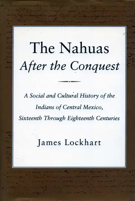 The Nahuas After the Conquest: A Social and Cultural History of the Indians of Central Mexico, Sixteenth Through Eighteenth Centuries - Paperback