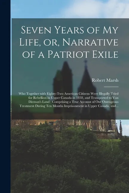 Seven Years of My Life, or, Narrative of a Patriot Exile [microform]: Who Together With Eighty-two American Citizens Were Illegally Tried for Rebellio - Paperback