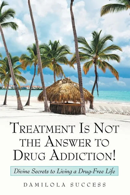Treatment Is Not the Answer to Drug Addiction!: Divine Secrets to Living a Drug-Free Life - Paperback