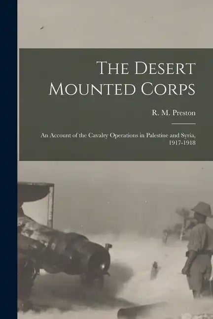 The Desert Mounted Corps: An Account of the Cavalry Operations in Palestine and Syria, 1917-1918 - Paperback