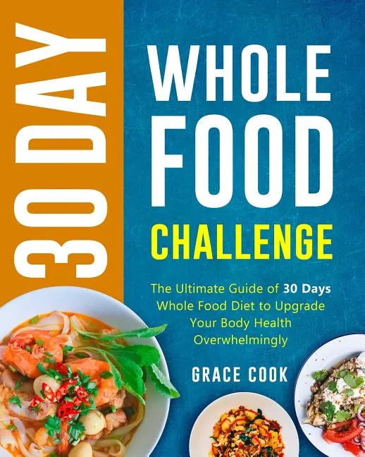30 Day Whole Food Challenge: The Ultimate Guide of 30 Days Whole Food Diet to Upgrade Your Body Health Overwhelmingly - Paperback