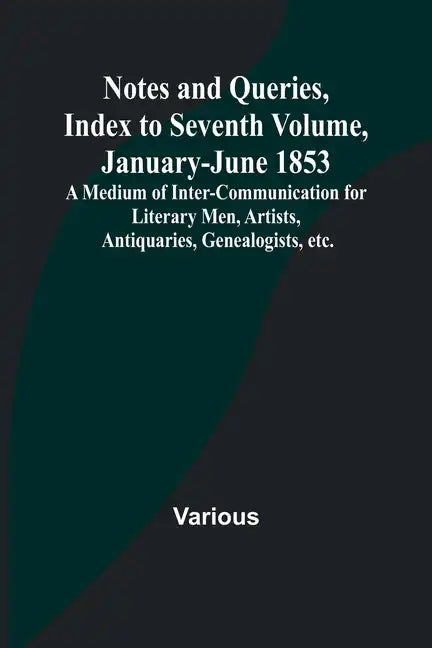 Notes and Queries, Index to Seventh Volume, January-June 1853; A Medium of Inter-communication for Literary Men, Artists, Antiquaries, Genealogists, e - Paperback