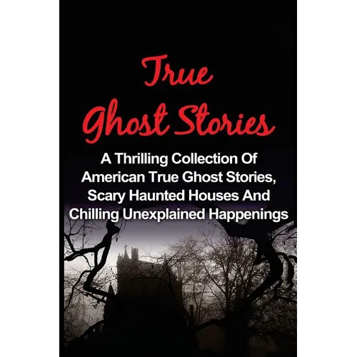 True Ghost Stories: A Thrilling Collection Of American True Ghost Stories, Scary Haunted Houses And Chilling Unexplained Phenomena - Paperback