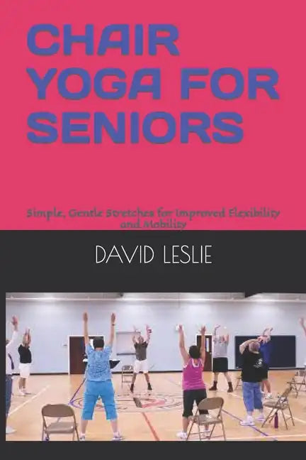 Chair Yoga for Seniors: Simple, Gentle Stretches for Improved Flexibility and Mobility - Paperback