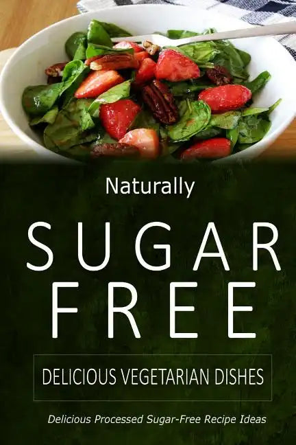 Naturally Sugar-Free - Delicious Vegetarian Dishes: Delicious Sugar-Free and Diabetic-Friendly Recipes for the Health-Conscious - Paperback