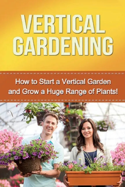 Vertical Gardening: How to start a vertical garden and grow a huge range of plants! - Paperback