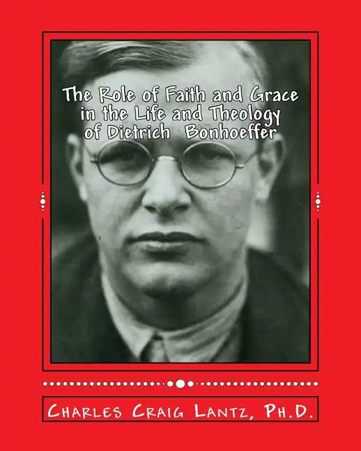 The Role of Faith and Grace in the Life and Theology of Dietrich Bonhoeffer: Pastor, Theologian, Prophet, and Martyr - Paperback