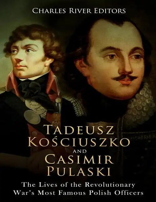 Tadeusz Kosciuszko and Casimir Pulaski: The Lives of the Revolutionary War's Most Famous Polish Officers - Paperback