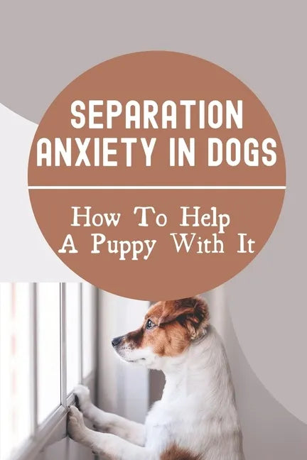 Separation Anxiety In Dogs: How To Help A Puppy With It: How To Break A Dog'S Separation Anxiety - Paperback