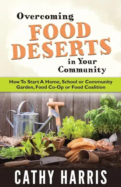 Overcoming Food Deserts in Your Community: How To Start A Home, School or Community Garden, Food Co-op or Food Coalition - Paperback