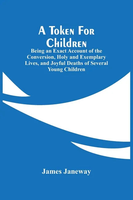 A Token For Children: Being An Exact Account Of The Conversion, Holy And Exemplary Lives, And Joyful Deaths Of Several Young Children - Paperback
