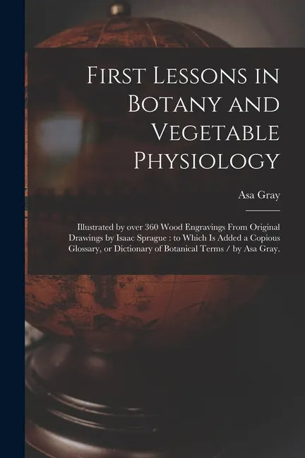 First Lessons in Botany and Vegetable Physiology: Illustrated by Over 360 Wood Engravings From Original Drawings by Isaac Sprague: to Which is Added a - Paperback