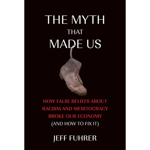 The Myth That Made Us: How False Beliefs about Racism and Meritocracy Broke Our Economy (and How to Fix It) - Hardcover