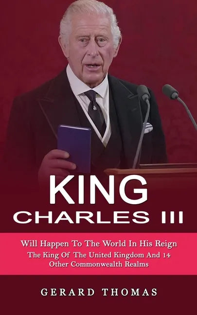 King Charles III: Will Happen To The World In His Reign (The King Of The United Kingdom And 14 Other Commonwealth Realms) - Paperback