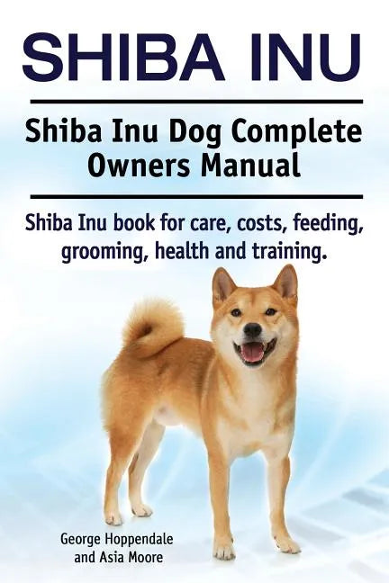 Shiba Inu. Shiba Inu Dog Complete Owners Manual. Shiba Inu book for care, costs, feeding, grooming, health and training. - Paperback