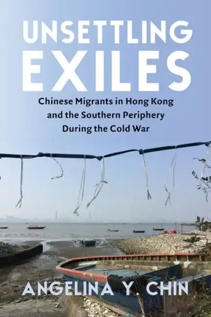 Unsettling Exiles: Chinese Migrants in Hong Kong and the Southern Periphery During the Cold War - Paperback