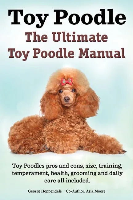 Toy Poodles. the Ultimate Toy Poodle Manual. Toy Poodles Pros and Cons, Size, Training, Temperament, Health, Grooming, Daily Care All Included. - Paperback