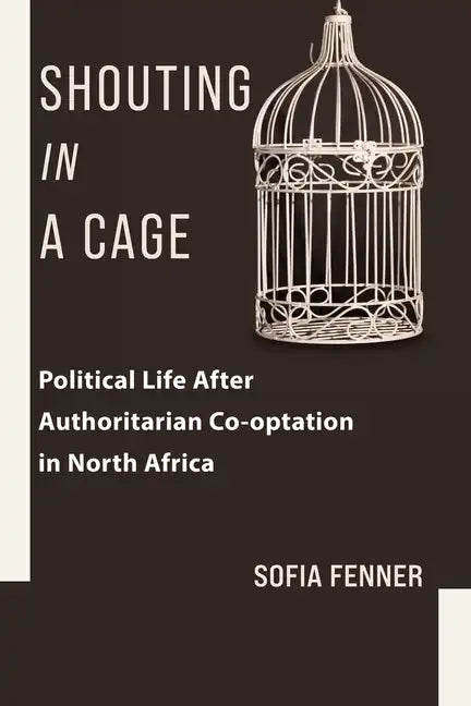 Shouting in a Cage: Political Life After Authoritarian Co-Optation in North Africa - Paperback
