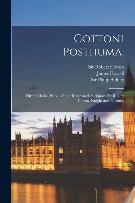 Cottoni Posthuma.: Divers Choice Pieces of That Renowned Antiquary Sir Robert Cotton, Knight and Baronet, - Paperback
