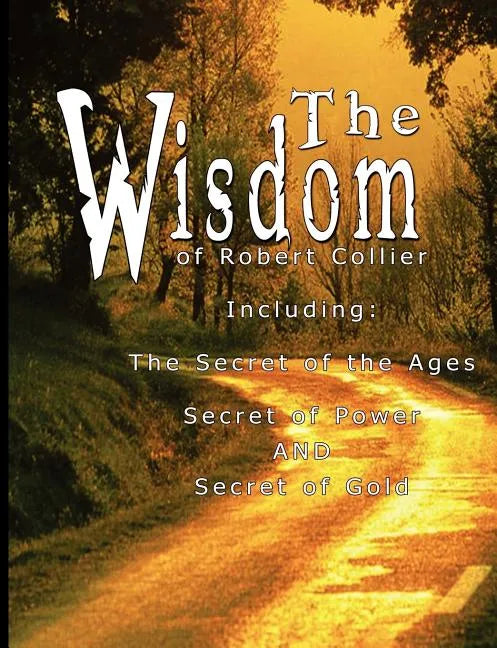 The Wisdom of Robert Collier I - Including: The Secret of the Ages, Secret of Power AND Secret of Gold - Paperback
