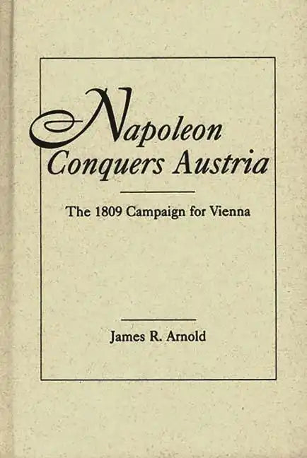 Napoleon Conquers Austria: The 1809 Campaign for Vienna - Hardcover