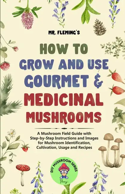 How to Grow and Use Gourmet & Medicinal Mushrooms: A Mushroom Field Guide with Step-by-Step Instructions and Images for Mushroom Identification, Culti - Paperback