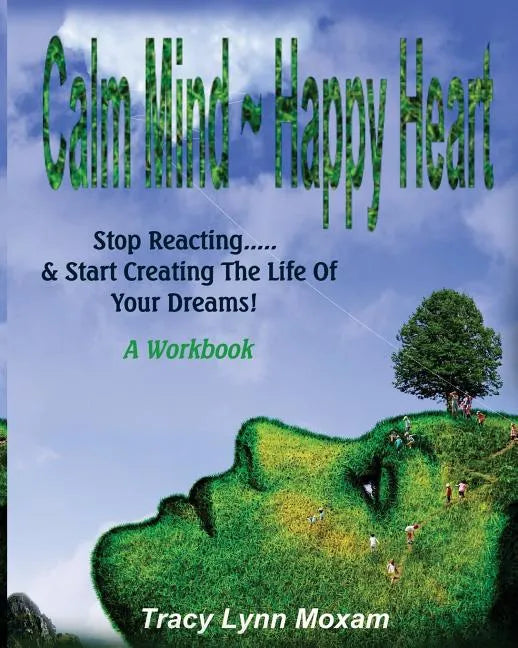 Calm Mind Happy Heart: Stop Reacting... & Start Creating the Life of Your Dreams - A Workbook - Paperback