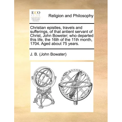 Christian epistles, travels and sufferings, of that antient servant of Christ, John Boweter; who departed this life, the 16th of the 11th month, 1704. - Paperback