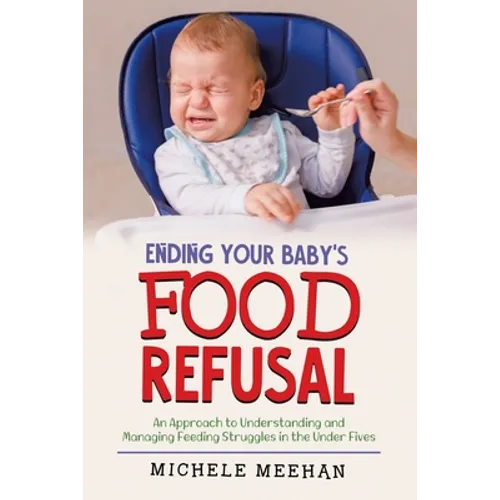 Ending Your Baby's Food Refusal: An Approach to Understanding and Managing Feeding Struggles in the Under Fives - Paperback
