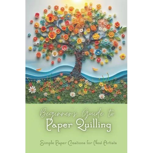 Beginner's Guide to Paper Quilling: Simple Paper Creations for New Artists: Simple Quilling for Beginners - Paperback