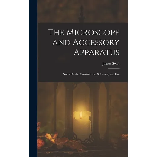 The Microscope and Accessory Apparatus: Notes On the Construction, Selection, and Use - Hardcover