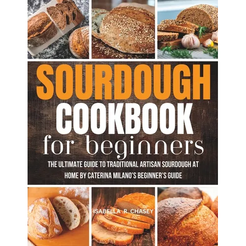 Sourdough Cookbook For Beginners: The Ultimate Guide to Traditional Artisan Sourdough at Home Beginner's Guide - Paperback