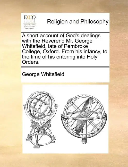 A short account of God's dealings with the Reverend Mr. George Whitefield, late of Pembroke College, Oxford. From his infancy, to the time of his ente - Paperback