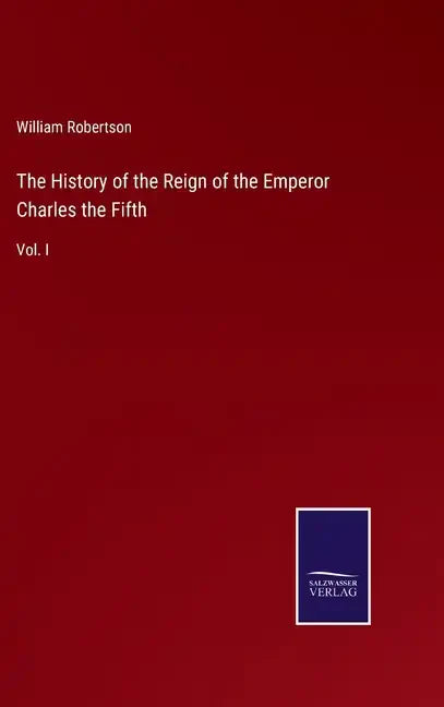 The History of the Reign of the Emperor Charles the Fifth: Vol. I - Hardcover