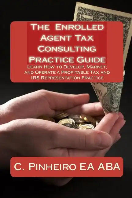 The Enrolled Agent Tax Consulting Practice Guide: Learn How to Develop, Market, and Operate a Profitable Tax and IRS Representation Practice - Paperback