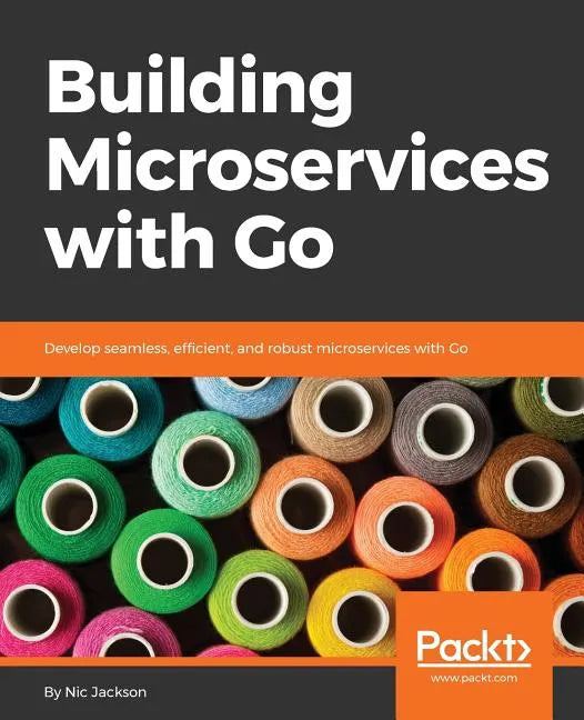 Building Microservices with Go: Develop seamless, efficient, and robust microservices with Go - Paperback