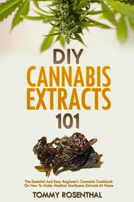 DIY Cannabis Extracts 101: The Essential Beginner's Guide To CBD and Hemp Oil to Improve Health, Reduce Pain and Anxiety, and Cure Illnesses - Paperback