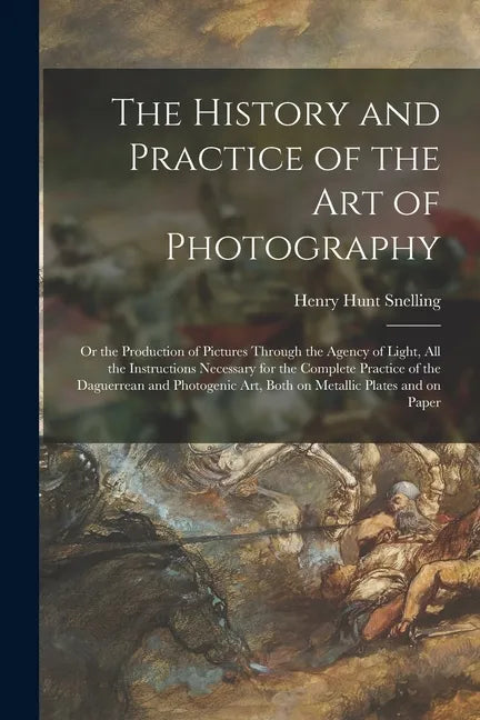 The History and Practice of the Art of Photography: or the Production of Pictures Through the Agency of Light, All the Instructions Necessary for the - Paperback
