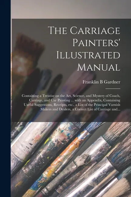 The Carriage Painters' Illustrated Manual: Containing a Treatise on the Art, Science, and Mystery of Coach, Carriage, and Car Painting ... With an App - Paperback