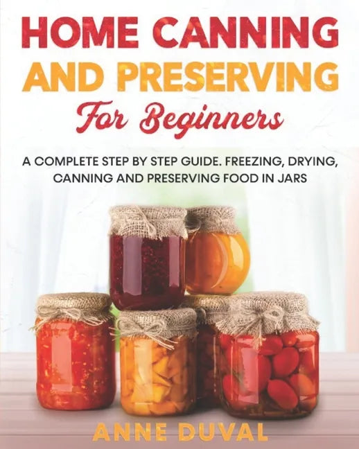 Home Canning and Preserving for Beginners: A Complete Step by Step Guide. Freezing, Drying, Canning and Preserving food in Jars - Paperback