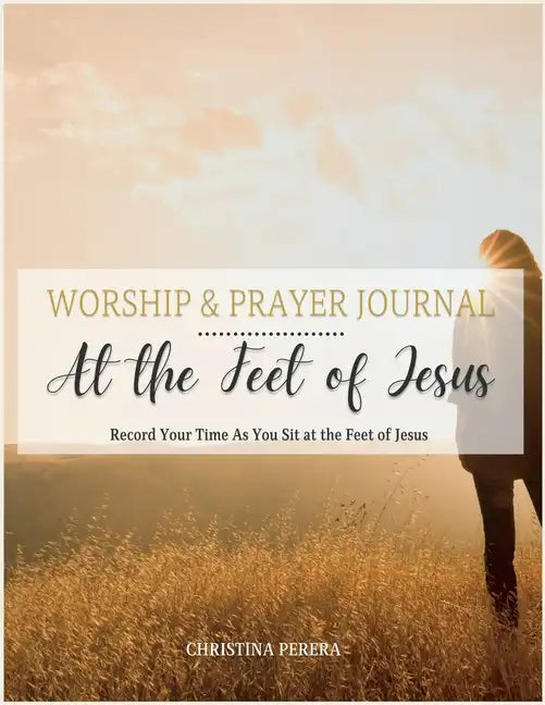 At the Feet of Jesus Worship & Prayer Journal: Worship & Prayer Journal: Record Your Time As You Sit at the Feet of Jesus. - Paperback