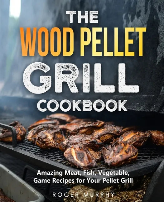 The Wood Pellet Grill Cookbook: Amazing Meat, Fish, Vegetable, Game Recipes for Your Pellet Grill - Paperback