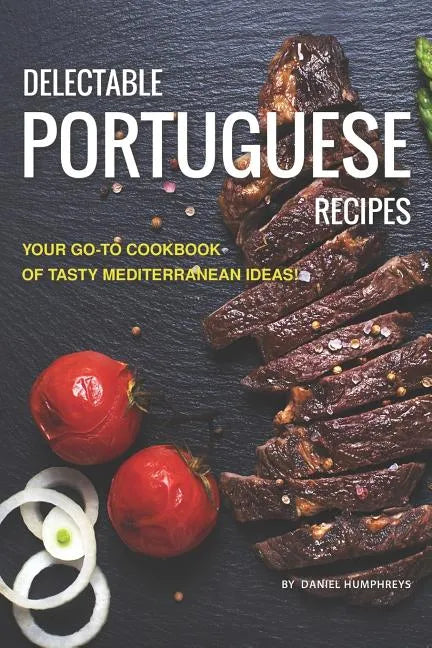 Delectable Portuguese Recipes: Your Go-To Cookbook of Tasty Mediterranean Ideas! - Paperback