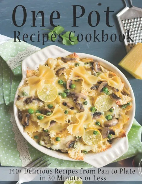 One Pot Recipes Cookbook: 140+ Delicious Recipes from Pan to Plate in 30 Minutes or Less - Paperback