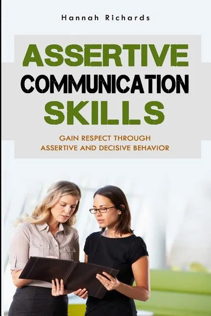 Assertive Communication Skills: Gain Respect Through Assertive And Decisive Behavior - Paperback