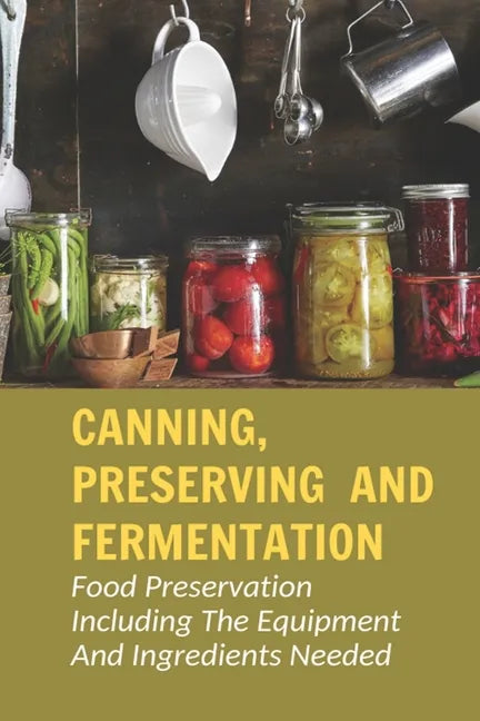 Canning, Preserving And Fermentation: Food Preservation Including The Equipment And Ingredients Needed: Ways To Preserve Food At Home - Paperback
