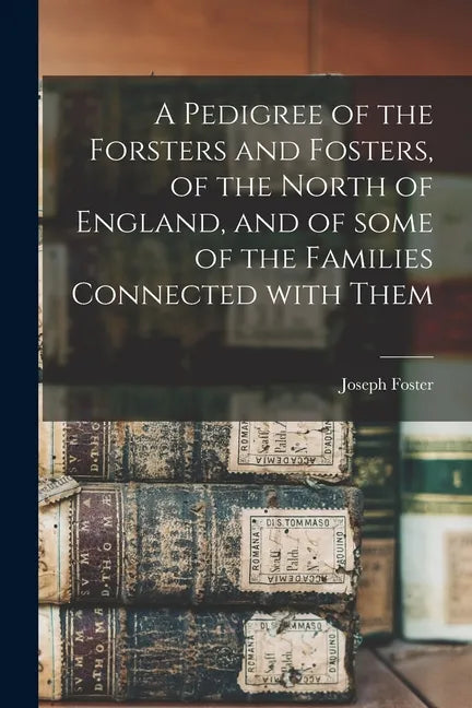 A Pedigree of the Forsters and Fosters, of the North of England, and of Some of the Families Connected With Them - Paperback