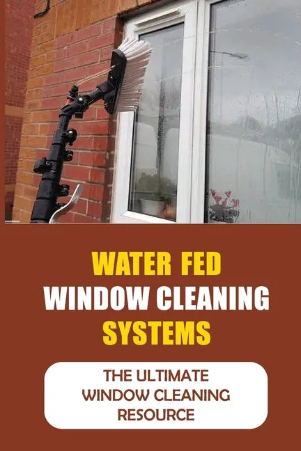 Water Fed Window Cleaning Systems: The Ultimate Window Cleaning Resource - Paperback