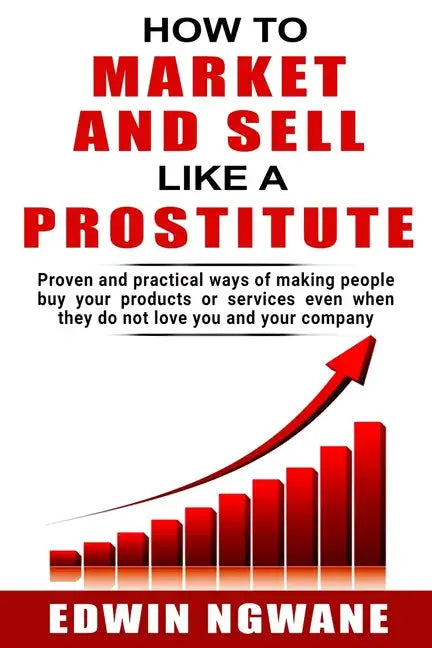 How to Market and Sell Like a Prostitute: Proven and practical ways of making people buy your products or services, even when they do not love you and - Paperback